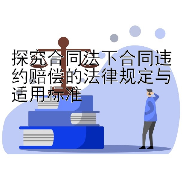 探究合同法下合同违约赔偿的法律规定与适用标准