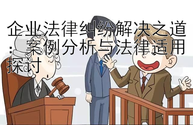 企业法律纠纷解决之道：案例分析与法律适用探讨