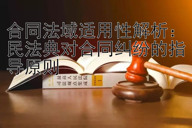 合同法域适用性解析：民法典对合同纠纷的指导原则