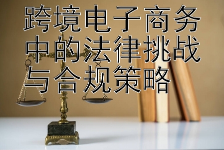 跨境电子商务中的法律挑战与合规策略