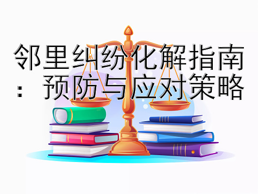 邻里纠纷化解指南：预防与应对策略