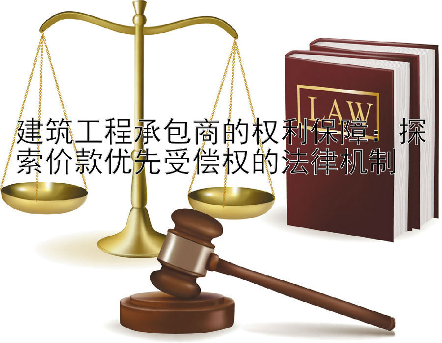 建筑工程承包商的权利保障：探索价款优先受偿权的法律机制