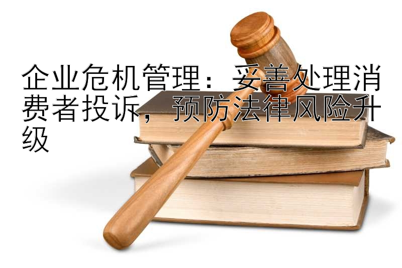 企业危机管理：妥善处理消费者投诉，预防法律风险升级