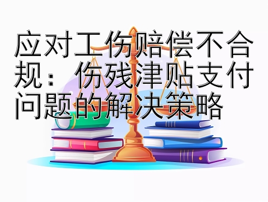 应对工伤赔偿不合规：伤残津贴支付问题的解决策略