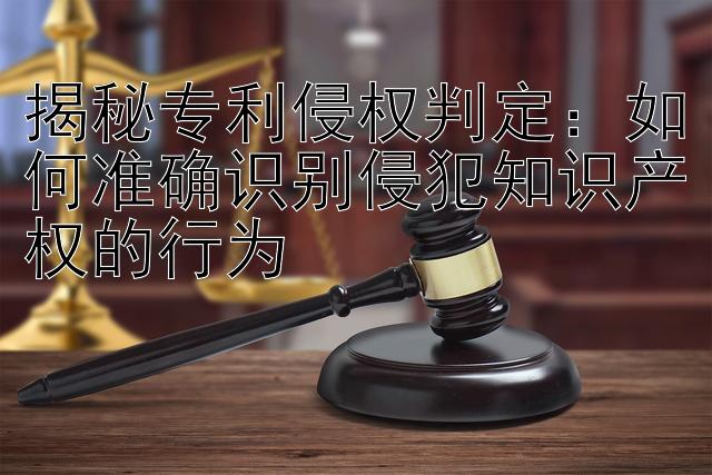 揭秘专利侵权判定：如何准确识别侵犯知识产权的行为