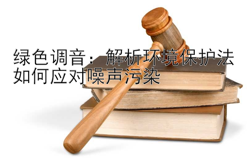 绿色调音：解析环境保护法如何应对噪声污染