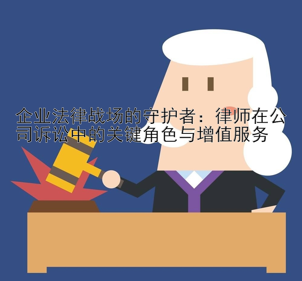 企业法律战场的守护者：律师在公司诉讼中的关键角色与增值服务