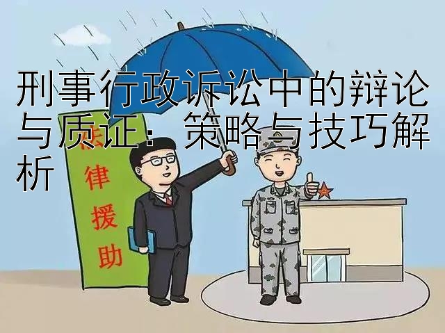 刑事行政诉讼中的辩论与质证：策略与技巧解析