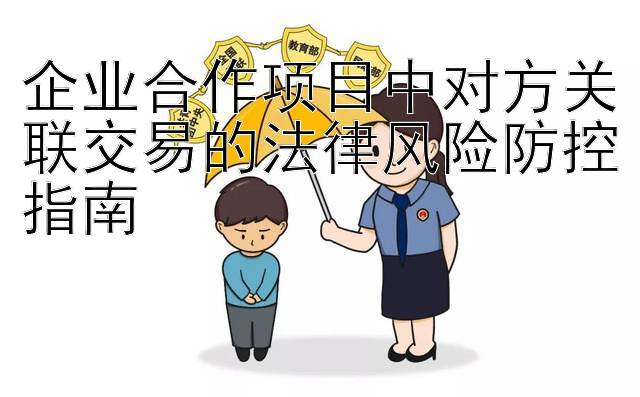 企业合作项目中对方关联交易的法律风险防控指南