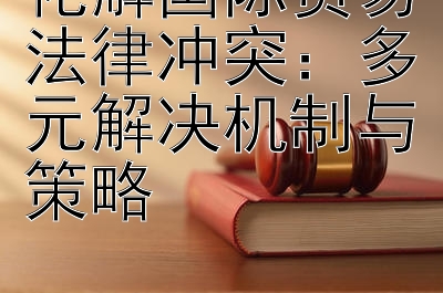 化解国际贸易法律冲突：大发真的有带人回血   多元解决机制与策略