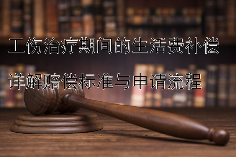 工伤治疗期间的生活费补偿  
详解赔偿标准与申请流程