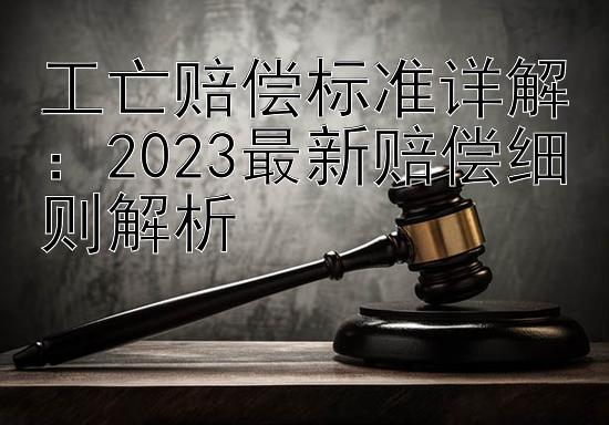 工亡赔偿标准详解：2023最新赔偿细则解析