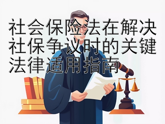 社会保险法在解决社保争议时的关键法律适用指南