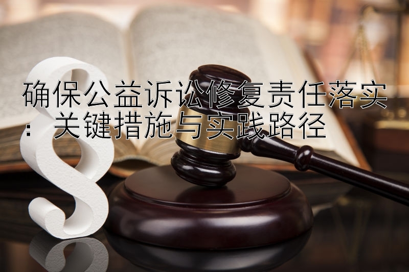 确保公益诉讼修复责任落实：关键措施与实践路径