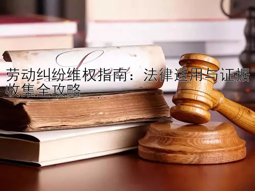 劳动纠纷维权指南：法律适用与证据收集全攻略