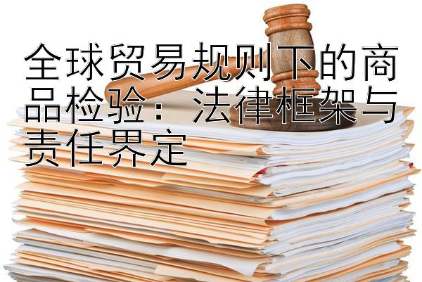 全球贸易规则下的商品检验：法律框架与责任界定