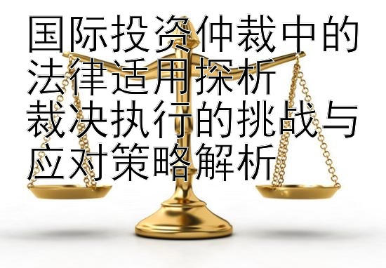 国际投资仲裁中的法律适用探析  
裁决执行的挑战与应对策略解析