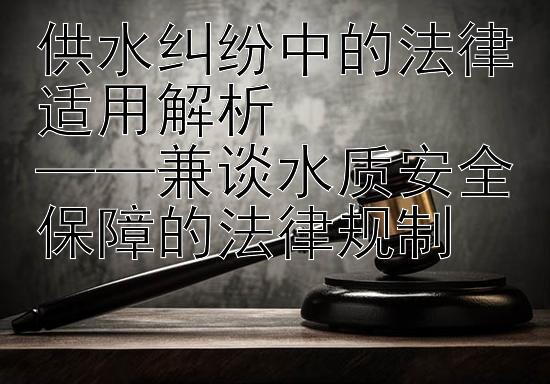 供水纠纷中的法律适用解析  
——兼谈水质安全保障的法律规制