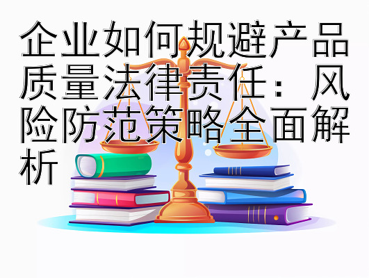 企业如何规避产品质量法律责任：风险防范策略全面解析