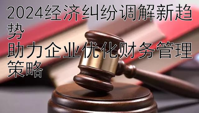 2024经济纠纷调解新趋势  
助力企业优化财务管理策略