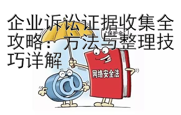 企业诉讼证据收集全攻略：方法与整理技巧详解