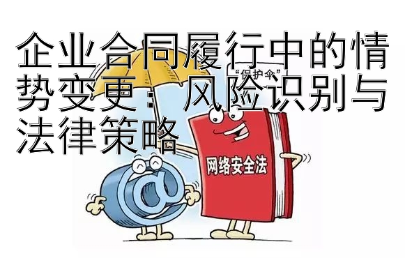 企业合同履行中的情势变更：风险识别与法律策略