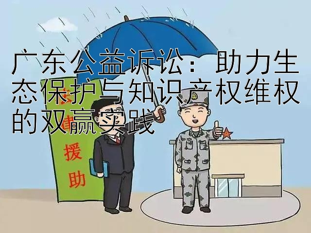 广东公益诉讼：助力生态保护与知识产权维权的双赢实践