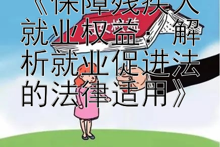 《保障残疾人就业权益：解析就业促进法的法律适用》