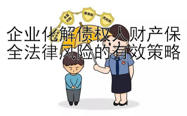 企业化解债权人财产保全法律风险的有效策略