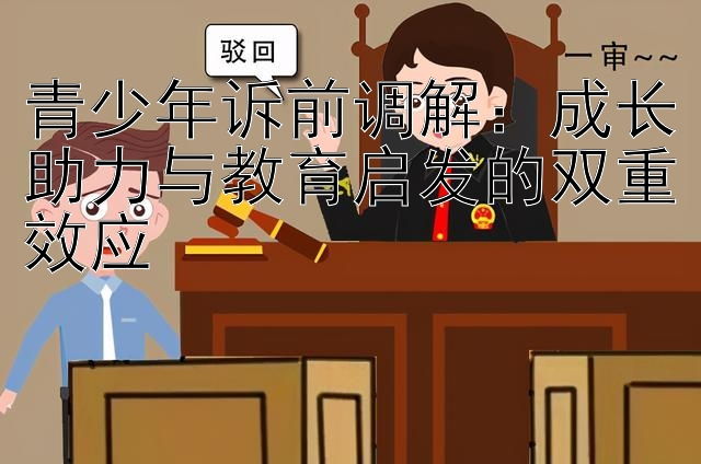 青少年诉前调解：成长助力与教育启发的双重效应