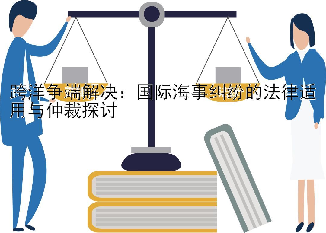 跨洋争端解决：国际海事纠纷的法律适用与仲裁探讨