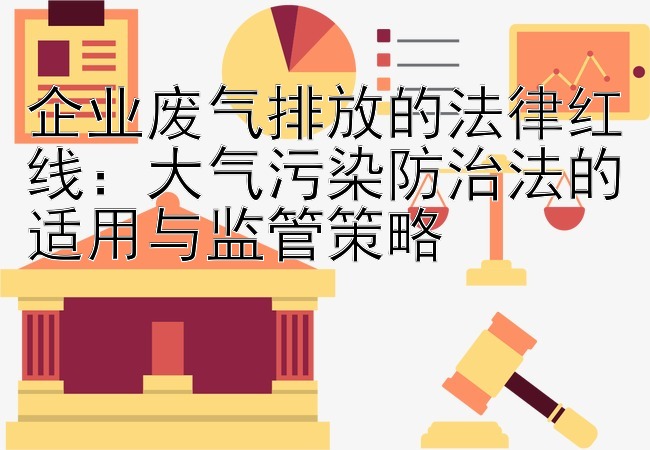 企业废气排放的法律红线：大气污染防治法的适用与监管策略