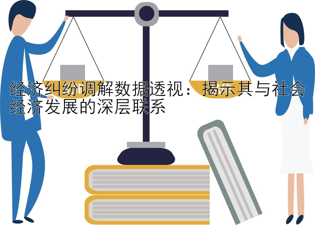 经济纠纷调解数据透视：揭示其与社会经济发展的深层联系