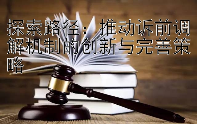 探索路径：推动诉前调解机制的创新与完善策略