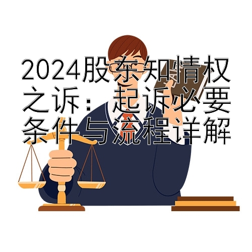 2024股东知情权之诉：起诉必要条件与流程详解