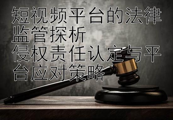 短视频平台的法律监管探析  
侵权责任认定与平台应对策略