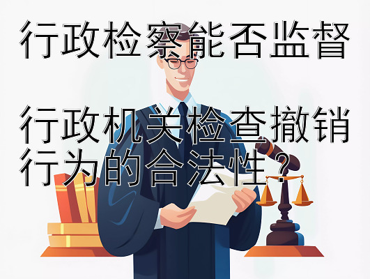 行政检察能否监督  
行政机关检查撤销行为的合法性？