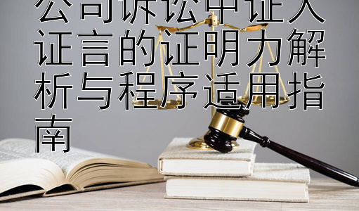 公司诉讼中证人证言的证明力解析与程序适用指南