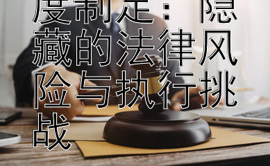 企业规章制度制定：隐藏的法律风险与执行挑战