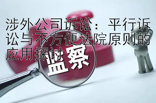 涉外公司诉讼：平行诉讼与不方便法院原则的应用探讨