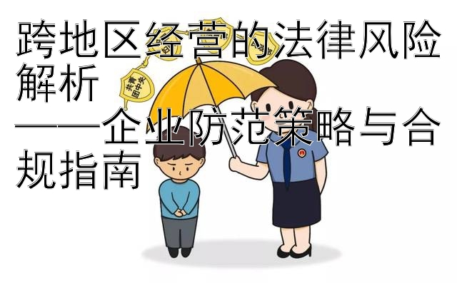 跨地区经营的法律风险解析  
——企业防范策略与合规指南