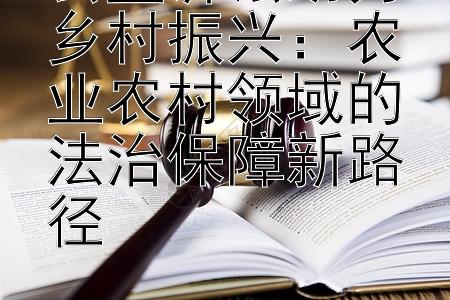 公益诉讼助力乡村振兴：农业农村领域的法治保障新路径