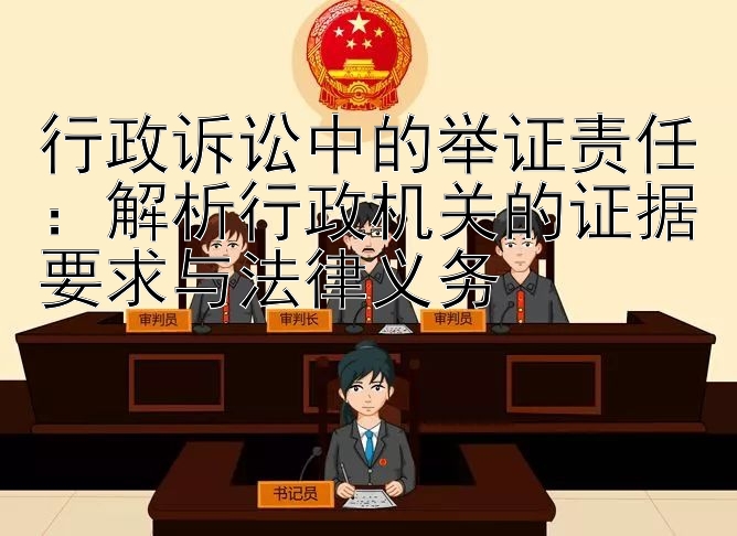 行政诉讼中的举证责任：解析行政机关的证据要求与法律义务