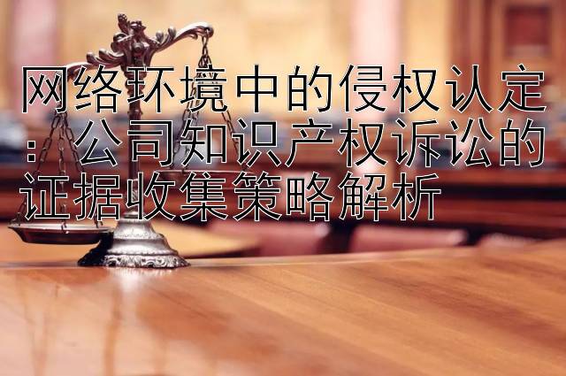 网络环境中的侵权认定：公司知识产权诉讼的证据收集策略解析