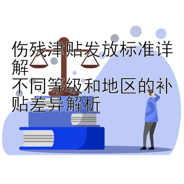 伤残津贴发放标准详解  
不同等级和地区的补贴差异解析