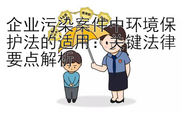 企业污染案件中环境保护法的适用：关键法律要点解析