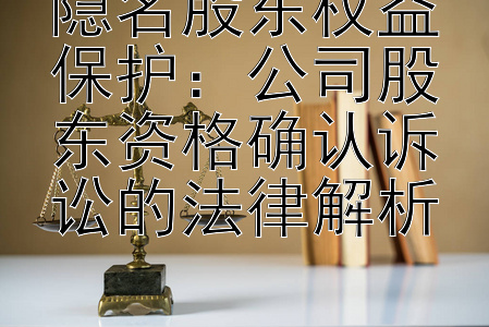 隐名股东权益保护：公司股东资格确认诉讼的法律解析