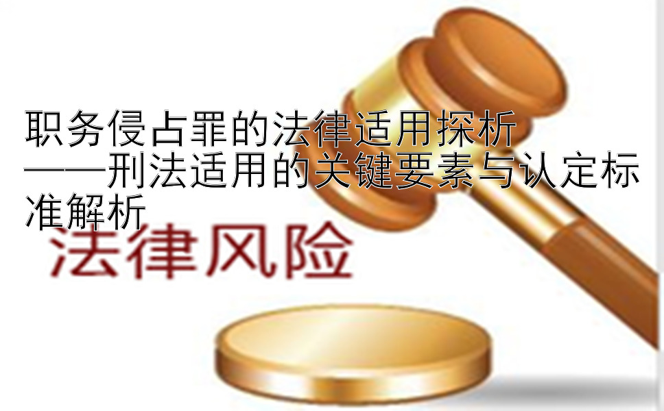 职务侵占罪的法律适用探析  
——刑法适用的关键要素与认定标准解析