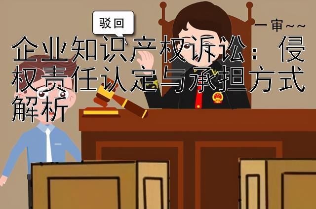 企业知识产权诉讼：侵权责任认定与承担方式解析